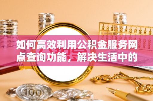 滕州如何高效利用公积金服务网点查询功能，解决生活中的资金难题