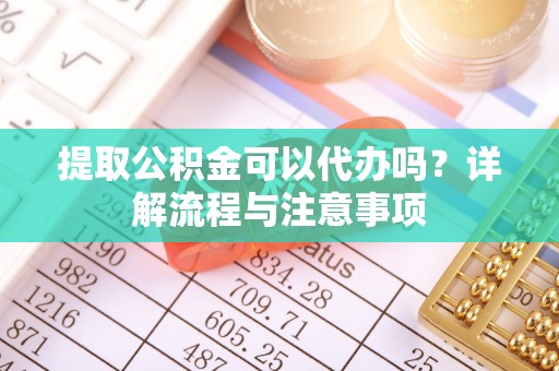 滕州提取公积金可以代办吗？详解流程与注意事项