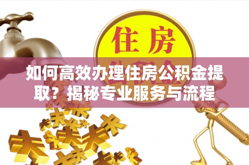 滕州如何高效办理住房公积金提取？揭秘专业服务与流程