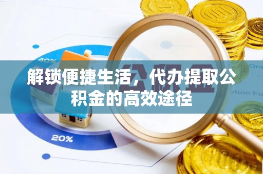 滕州解锁便捷生活，代办提取公积金的高效途径