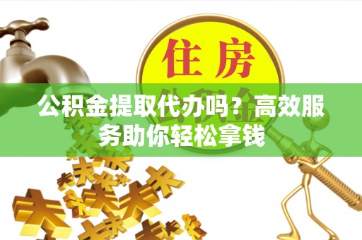 滕州公积金提取代办吗？高效服务助你轻松拿钱