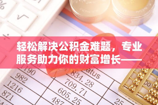 滕州轻松解决公积金难题，专业服务助力你的财富增长——代办公积金提取