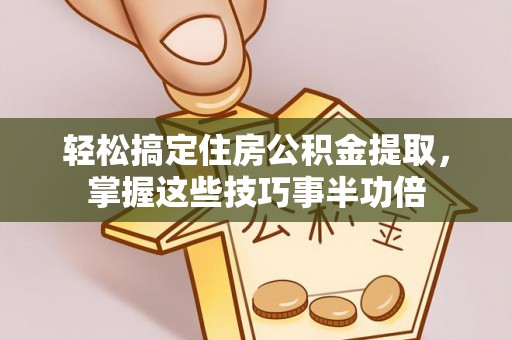 滕州轻松搞定住房公积金提取，掌握这些技巧事半功倍