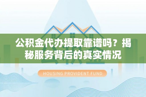 滕州公积金代办提取靠谱吗？揭秘服务背后的真实情况