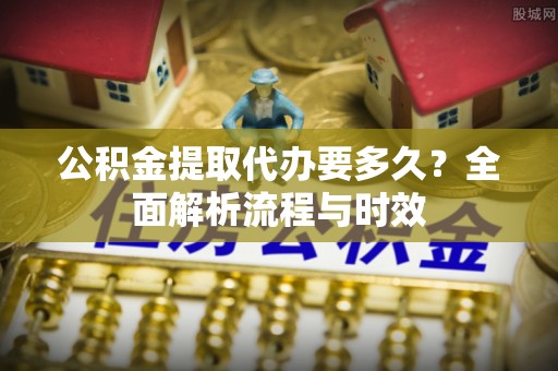 滕州公积金提取代办要多久？全面解析流程与时效