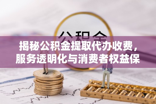 滕州揭秘公积金提取代办收费，服务透明化与消费者权益保障