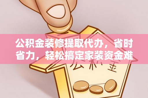 滕州公积金装修提取代办，省时省力，轻松搞定家装资金难题