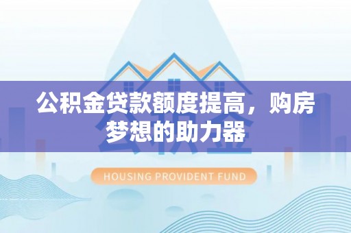 滕州公积金贷款额度提高，购房梦想的助力器