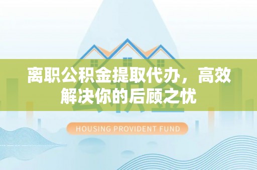 滕州离职公积金提取代办，高效解决你的后顾之忧