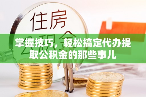 滕州掌握技巧，轻松搞定代办提取公积金的那些事儿