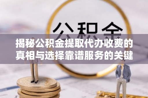 滕州揭秘公积金提取代办收费的真相与选择靠谱服务的关键