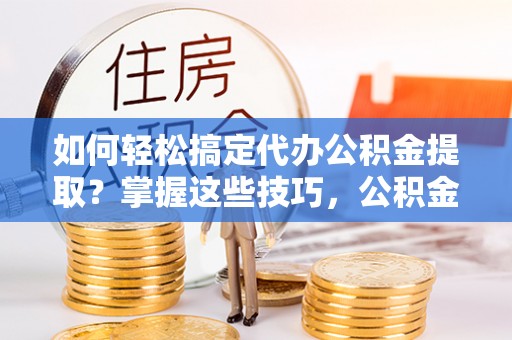 滕州如何轻松搞定代办公积金提取？掌握这些技巧，公积金到手不是梦！