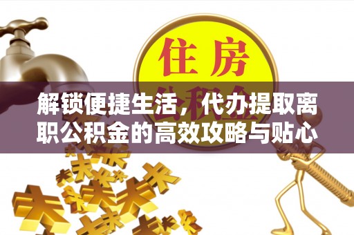 滕州解锁便捷生活，代办提取离职公积金的高效攻略与贴心建议