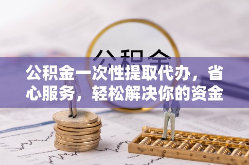 滕州公积金一次性提取代办，省心服务，轻松解决你的资金需求
