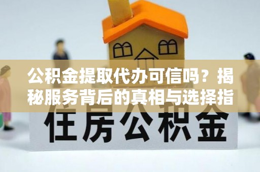 滕州公积金提取代办可信吗？揭秘服务背后的真相与选择指南