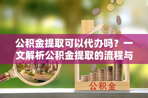 滕州公积金提取可以代办吗？一文解析公积金提取的流程与注意事项