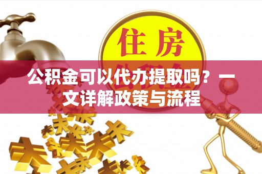 滕州公积金可以代办提取吗？一文详解政策与流程