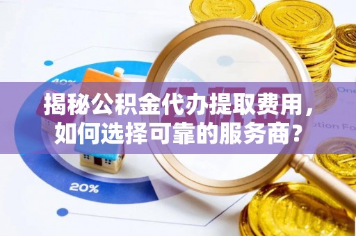 滕州揭秘公积金代办提取费用，如何选择可靠的服务商？