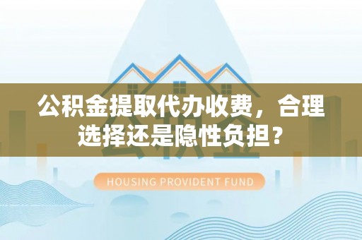 滕州公积金提取代办收费，合理选择还是隐性负担？
