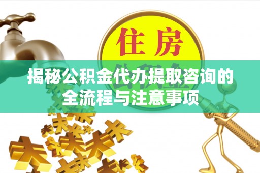 滕州揭秘公积金代办提取咨询的全流程与注意事项