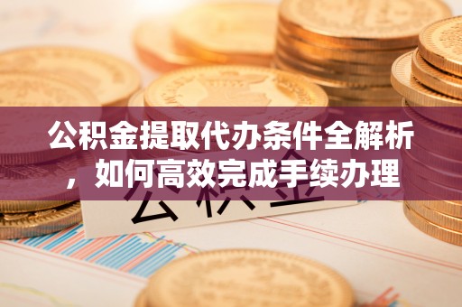滕州公积金提取代办条件全解析，如何高效完成手续办理