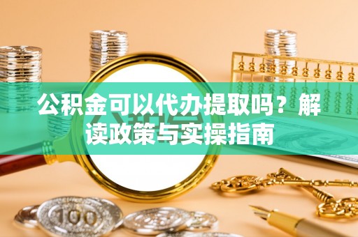 滕州公积金可以代办提取吗？解读政策与实操指南