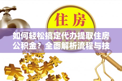滕州如何轻松搞定代办提取住房公积金？全面解析流程与技巧