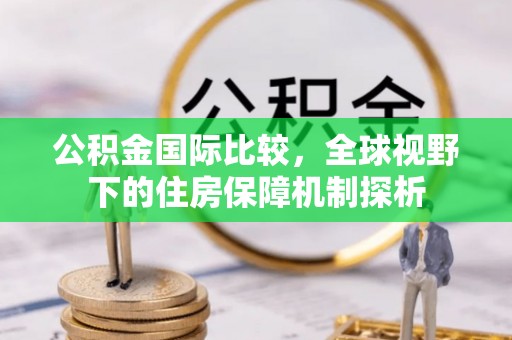 滕州公积金国际比较，全球视野下的住房保障机制探析