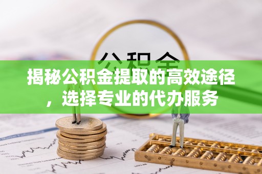 滕州揭秘公积金提取的高效途径，选择专业的代办服务