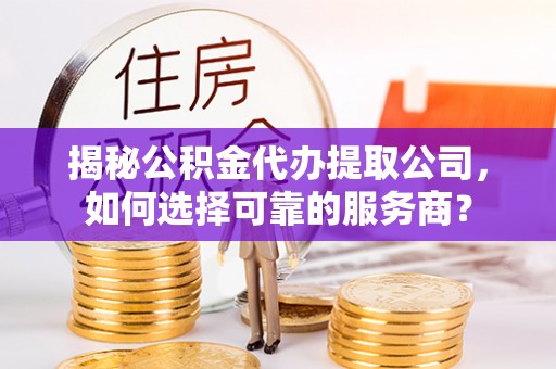 滕州揭秘公积金代办提取公司，如何选择可靠的服务商？