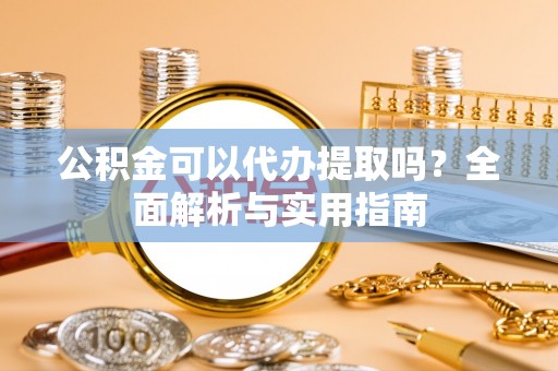 滕州公积金可以代办提取吗？全面解析与实用指南
