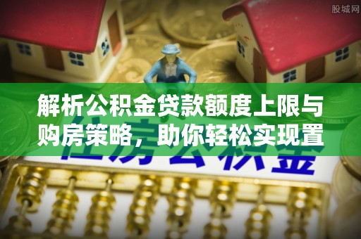 滕州解析公积金贷款额度上限与购房策略，助你轻松实现置业梦想