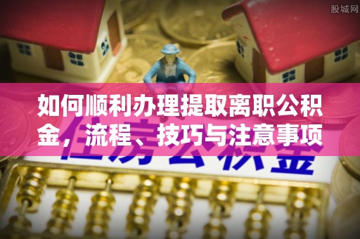 滕州如何顺利办理提取离职公积金，流程、技巧与注意事项全解析