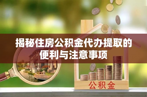滕州揭秘住房公积金代办提取的便利与注意事项