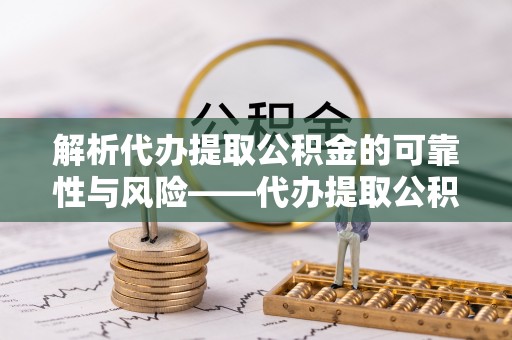 滕州解析代办提取公积金的可靠性与风险——代办提取公积金靠谱吗