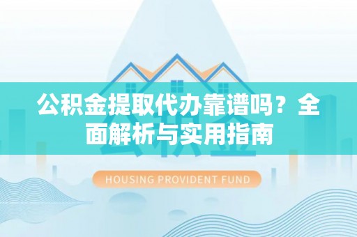 滕州公积金提取代办靠谱吗？全面解析与实用指南