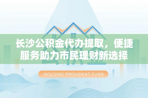 滕州长沙公积金代办提取，便捷服务助力市民理财新选择