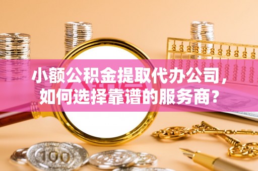 滕州小额公积金提取代办公司，如何选择靠谱的服务商？