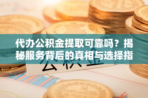 滕州代办公积金提取可靠吗？揭秘服务背后的真相与选择指南