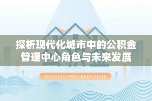 滕州探析现代化城市中的公积金管理中心角色与未来发展