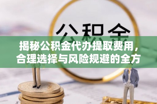 滕州揭秘公积金代办提取费用，合理选择与风险规避的全方位解析