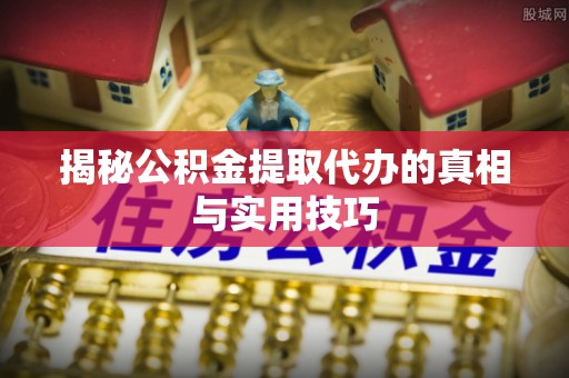 滕州揭秘公积金提取代办的真相与实用技巧