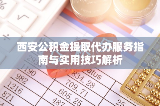 滕州西安公积金提取代办服务指南与实用技巧解析
