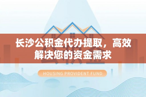 滕州长沙公积金代办提取，高效解决您的资金需求