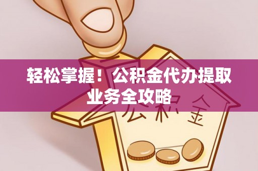 滕州轻松掌握！公积金代办提取业务全攻略