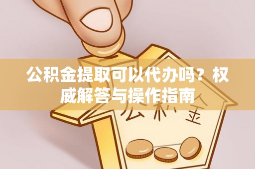 滕州公积金提取可以代办吗？权威解答与操作指南