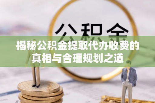 滕州揭秘公积金提取代办收费的真相与合理规划之道