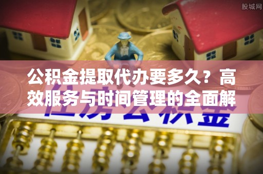 滕州公积金提取代办要多久？高效服务与时间管理的全面解析