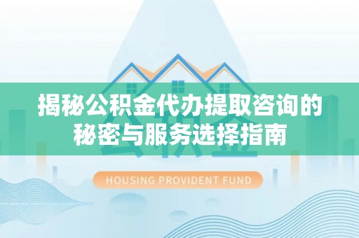 滕州揭秘公积金代办提取咨询的秘密与服务选择指南
