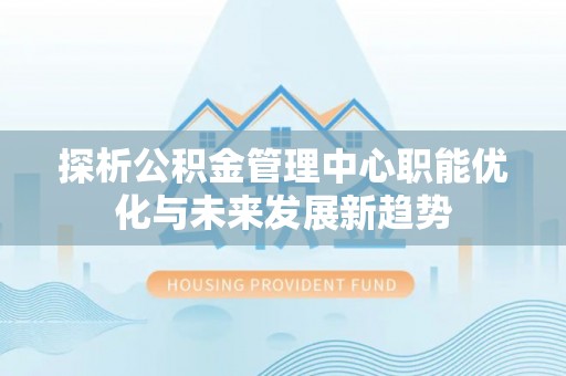 滕州探析公积金管理中心职能优化与未来发展新趋势